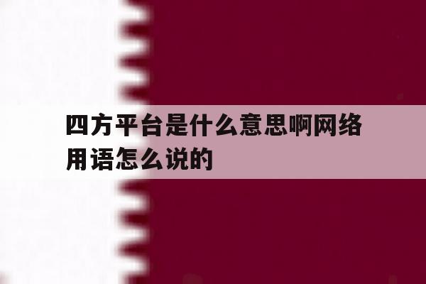 四方平台是什么意思啊网络用语怎么说的的简单介绍 四方平台是什么意思啊网络用语怎么说的的简单介绍
