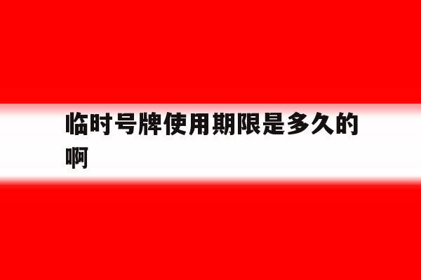 临时号牌使用期限是多久的啊 临时号牌使用期限是多久的啊