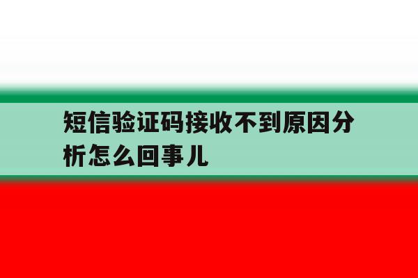 短信验证码接收不到原因分析怎么回事儿的简单介绍 短信验证码接收不到原因分析怎么回事儿的简单介绍