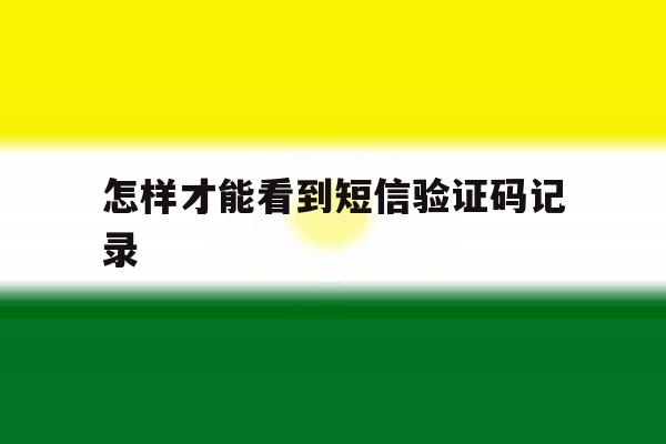 怎样才能看到短信验证码记录 怎样才能看到短信验证码记录