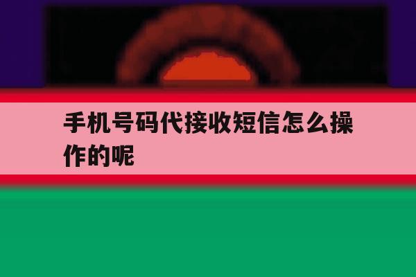 手机号码代接收短信怎么操作的呢 手机号码代接收短信怎么操作的呢