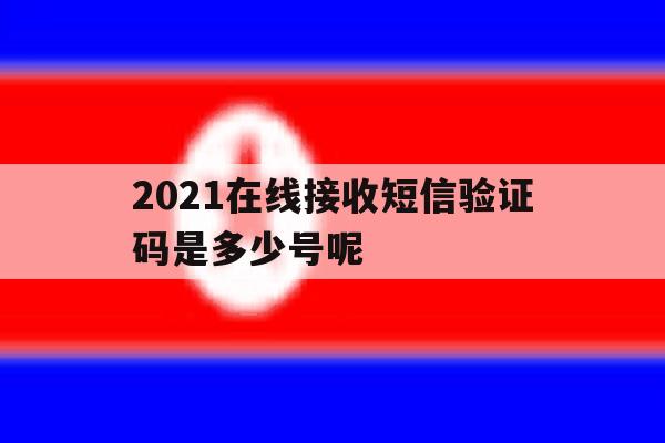 2021在线接收短信验证码是多少号呢 2021在线接收短信验证码是多少号呢