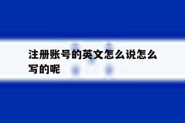 注册账号的英文怎么说怎么写的呢的简单介绍 注册账号的英文怎么说怎么写的呢的简单介绍