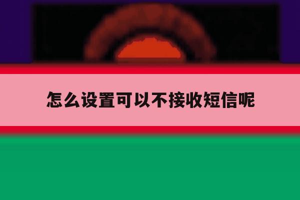 怎么设置可以不接收短信呢 怎么设置可以不接收短信呢