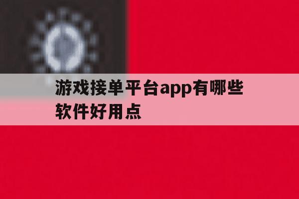 游戏接单平台app有哪些软件好用点 游戏接单平台app有哪些软件好用点