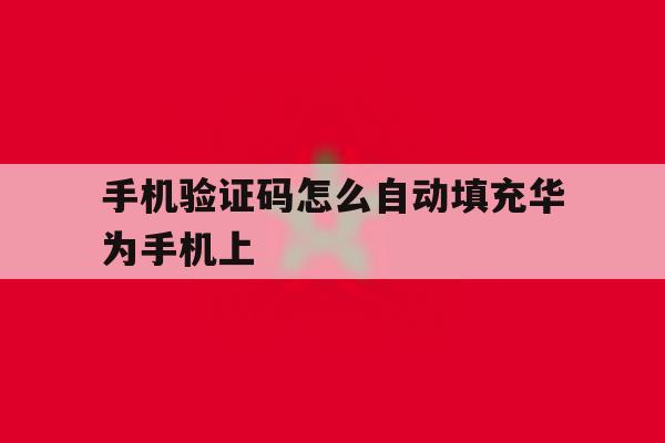 手机验证码怎么自动填充华为手机上 手机验证码怎么自动填充华为手机上