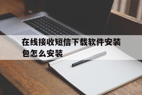 在线接收短信下载软件安装包怎么安装 在线接收短信下载软件安装包怎么安装