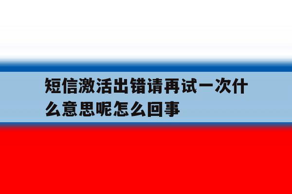 短信激活出错请再试一次什么意思呢怎么回事 短信激活出错请再试一次什么意思呢怎么回事