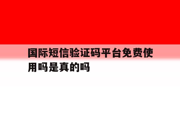 国际短信验证码平台免费使用吗是真的吗 国际短信验证码平台免费使用吗是真的吗