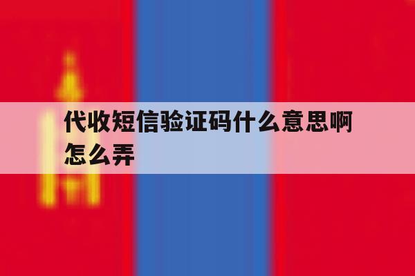代收短信验证码什么意思啊怎么弄 代收短信验证码什么意思啊怎么弄