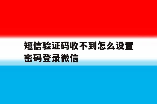 包含短信验证码收不到怎么设置密码登录微信的词条 包含短信验证码收不到怎么设置密码登录微信的词条