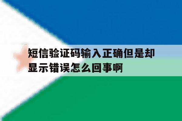 短信验证码输入正确但是却显示错误怎么回事啊的简单介绍 短信验证码输入正确但是却显示错误怎么回事啊的简单介绍