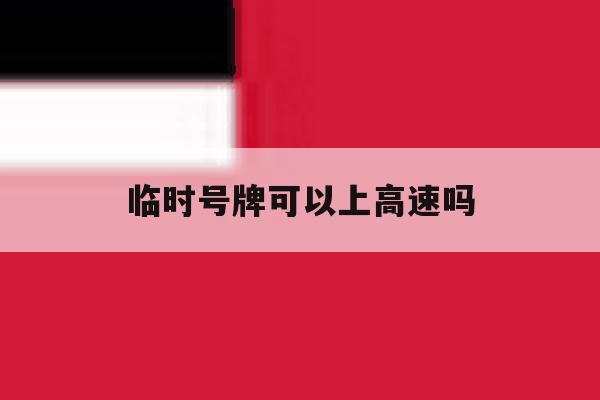 临时号牌可以上高速吗 临时号牌可以上高速吗