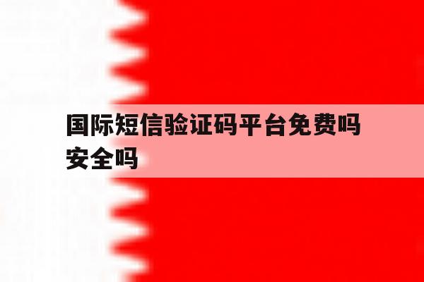 国际短信验证码平台免费吗安全吗 国际短信验证码平台免费吗安全吗