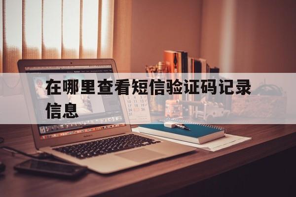 在哪里查看短信验证码记录信息 在哪里查看短信验证码记录信息