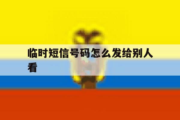 临时短信号码怎么发给别人看 临时短信号码怎么发给别人看