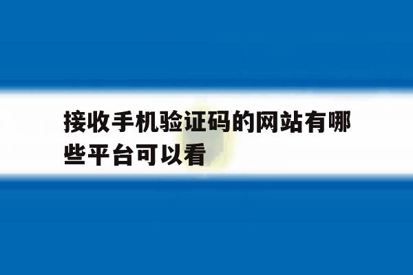 接收手机验证码的网站有哪些平台可以看的简单介绍 接收手机验证码的网站有哪些平台可以看的简单介绍