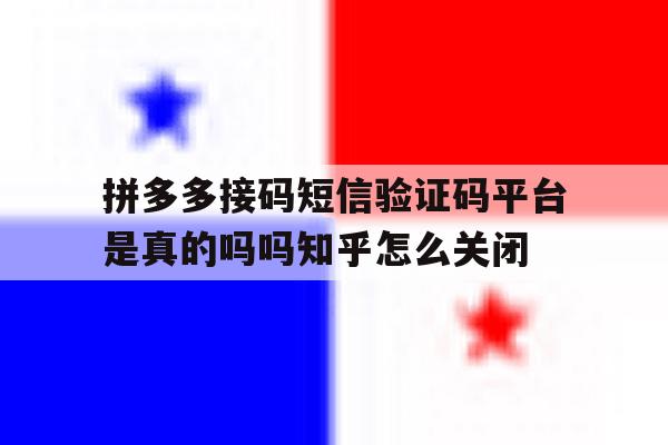 关于拼多多接码短信验证码平台是真的吗吗知乎怎么关闭的信息 关于拼多多接码短信验证码平台是真的吗吗知乎怎么关闭的信息