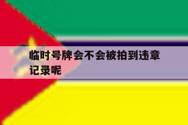 临时号牌会不会被拍到违章记录呢 临时号牌会不会被拍到违章记录呢