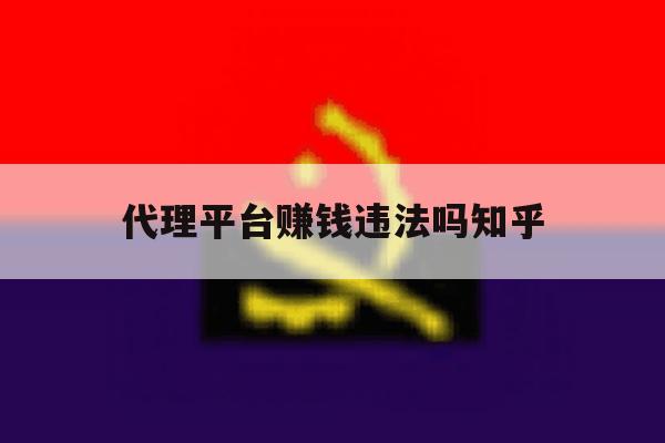 代理平台赚钱违法吗知乎的简单介绍 代理平台赚钱违法吗知乎的简单介绍