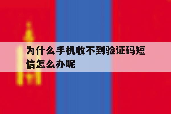 为什么手机收不到验证码短信怎么办呢 为什么手机收不到验证码短信怎么办呢