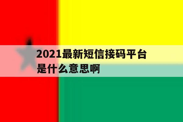 2021最新短信接码平台是什么意思啊 2021最新短信接码平台是什么意思啊