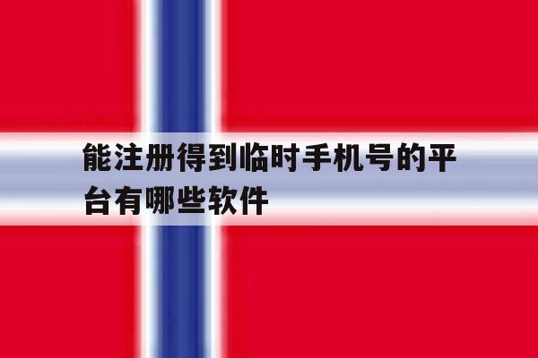 能注册得到临时手机号的平台有哪些软件 能注册得到临时手机号的平台有哪些软件