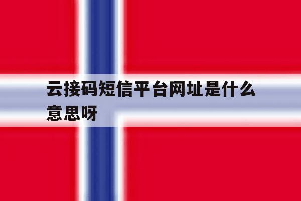 包含云接码短信平台网址是什么意思呀的词条 包含云接码短信平台网址是什么意思呀的词条