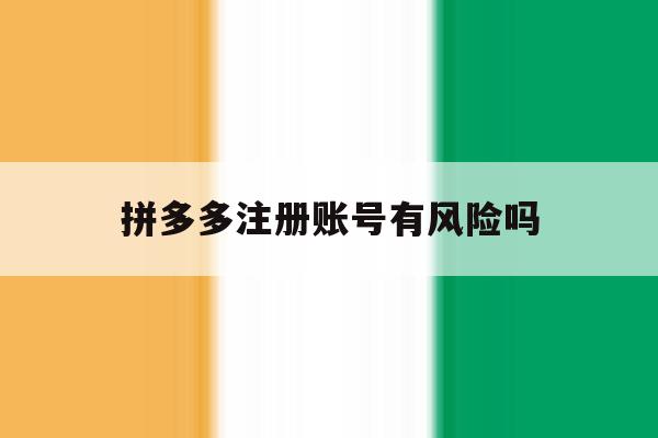 拼多多注册账号有风险吗 拼多多注册账号有风险吗