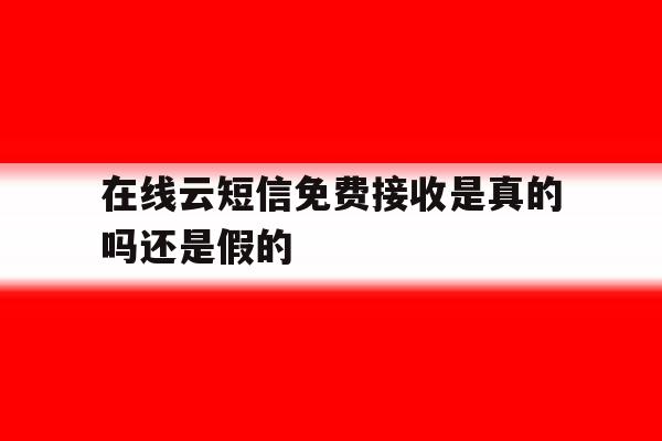在线云短信免费接收是真的吗还是假的 在线云短信免费接收是真的吗还是假的