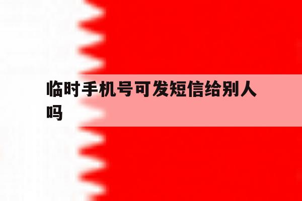 临时手机号可发短信给别人吗 临时手机号可发短信给别人吗