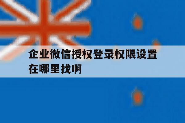 包含企业微信授权登录权限设置在哪里找啊的词条 包含企业微信授权登录权限设置在哪里找啊的词条