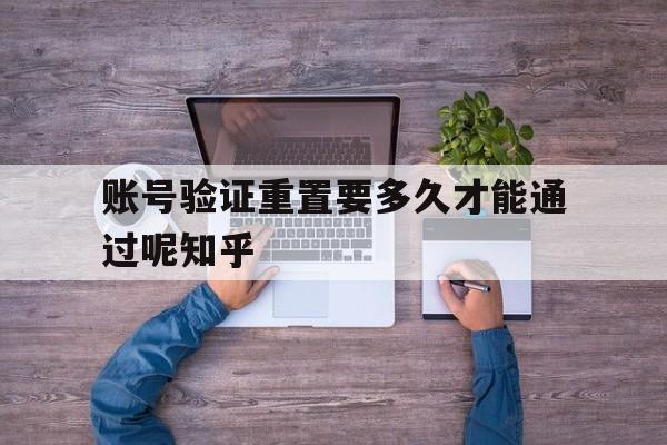 账号验证重置要多久才能通过呢知乎 账号验证重置要多久才能通过呢知乎