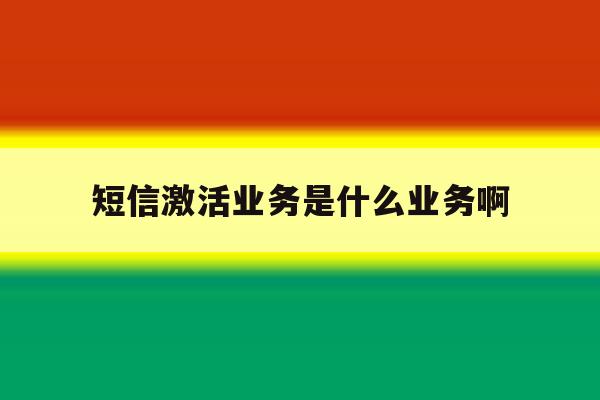 短信激活业务是什么业务啊 短信激活业务是什么业务啊