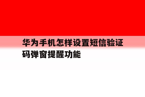 华为手机怎样设置短信验证码弹窗提醒功能 华为手机怎样设置短信验证码弹窗提醒功能