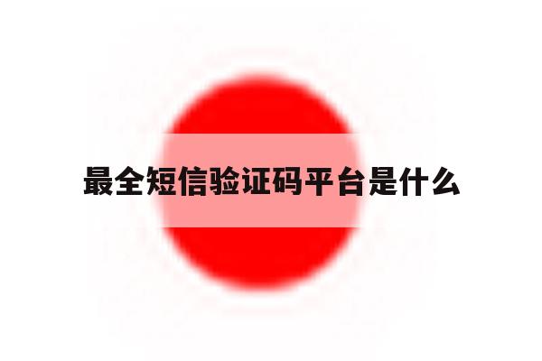 最全短信验证码平台是什么 最全短信验证码平台是什么