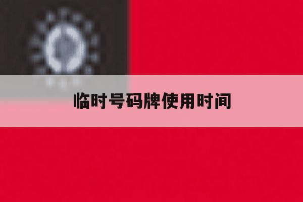 临时号码牌使用时间 临时号码牌使用时间