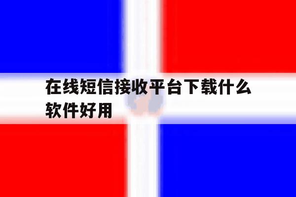 在线短信接收平台下载什么软件好用 在线短信接收平台下载什么软件好用