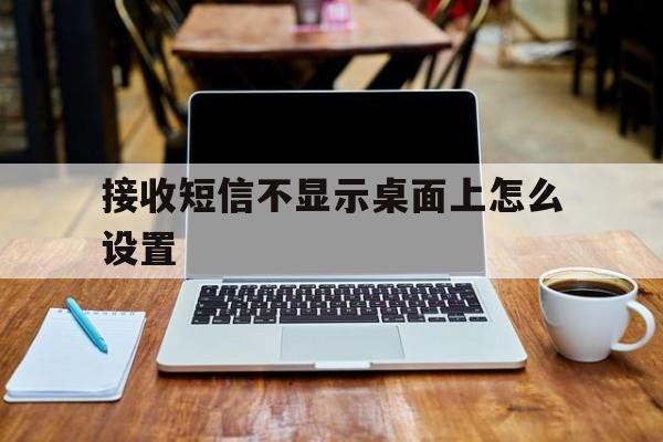 接收短信不显示桌面上怎么设置 接收短信不显示桌面上怎么设置