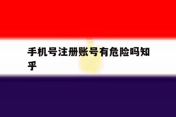 手机号注册账号有危险吗知乎 手机号注册账号有危险吗知乎