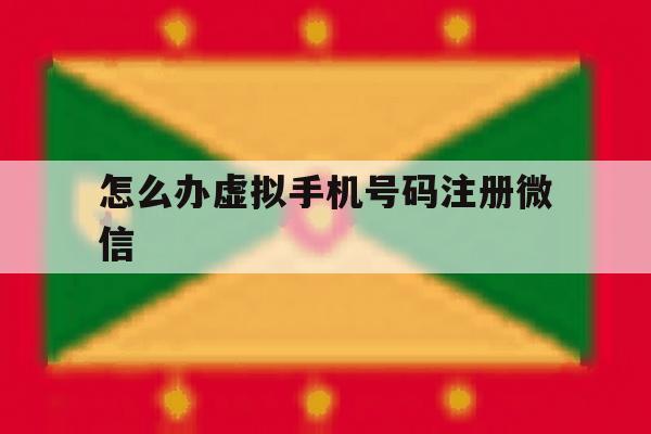 怎么办虚拟手机号码注册微信 怎么办虚拟手机号码注册微信