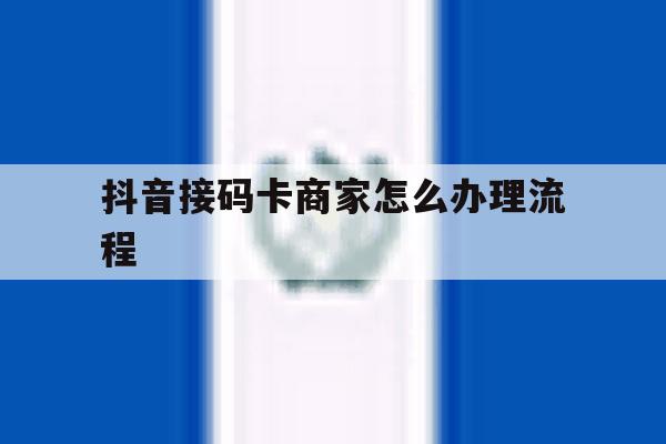 抖音接码卡商家怎么办理流程 抖音接码卡商家怎么办理流程