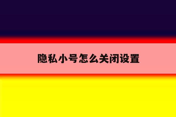 隐私小号怎么关闭设置 隐私小号怎么关闭设置