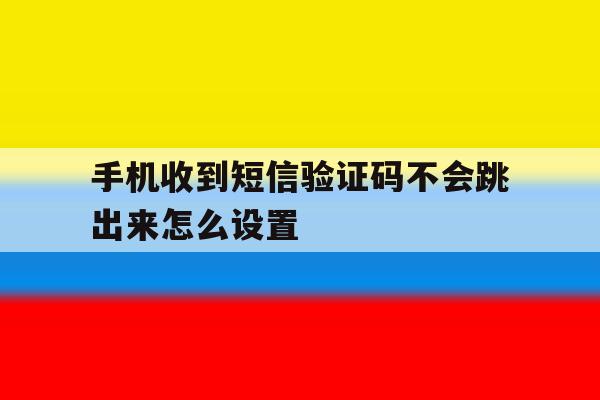 手机收到短信验证码不会跳出来怎么设置 手机收到短信验证码不会跳出来怎么设置