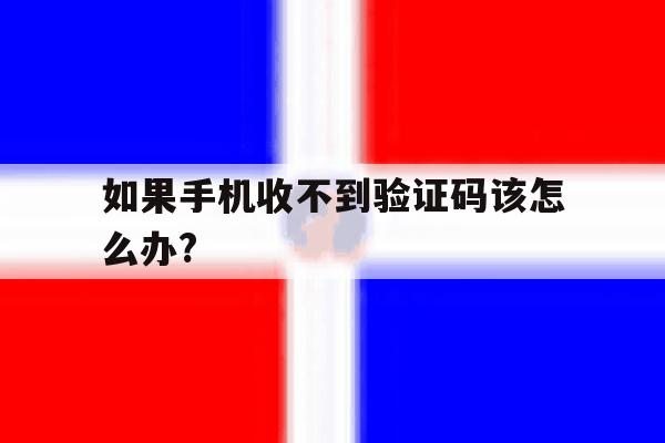 如果手机收不到验证码该怎么办? 如果手机收不到验证码该怎么办?