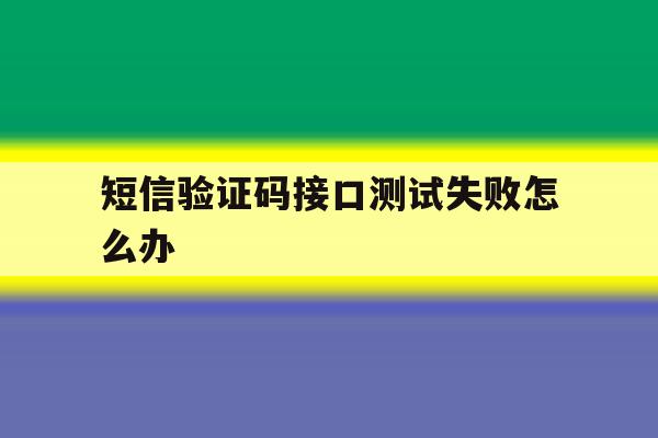 短信验证码接口测试失败怎么办 短信验证码接口测试失败怎么办