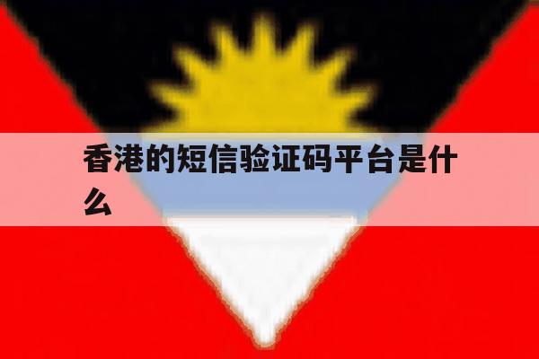香港的短信验证码平台是什么 香港的短信验证码平台是什么