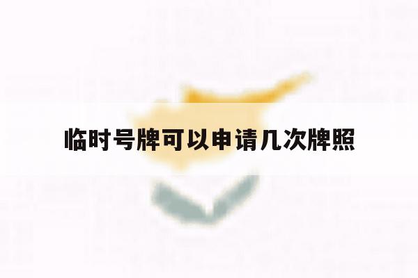 临时号牌可以申请几次牌照 临时号牌可以申请几次牌照