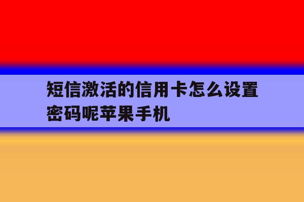 包含短信激活的信用卡怎么设置密码呢苹果手机的词条 包含短信激活的信用卡怎么设置密码呢苹果手机的词条