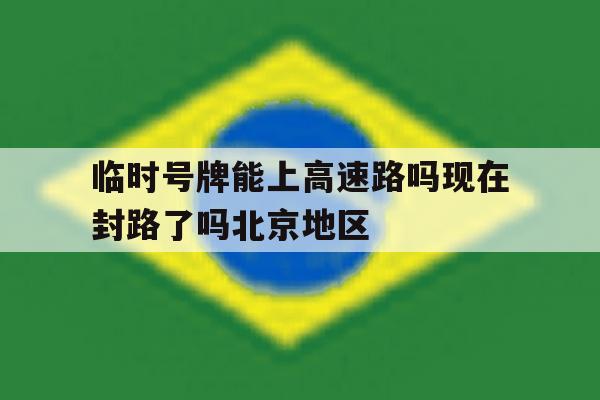 关于临时号牌能上高速路吗现在封路了吗北京地区的信息 关于临时号牌能上高速路吗现在封路了吗北京地区的信息